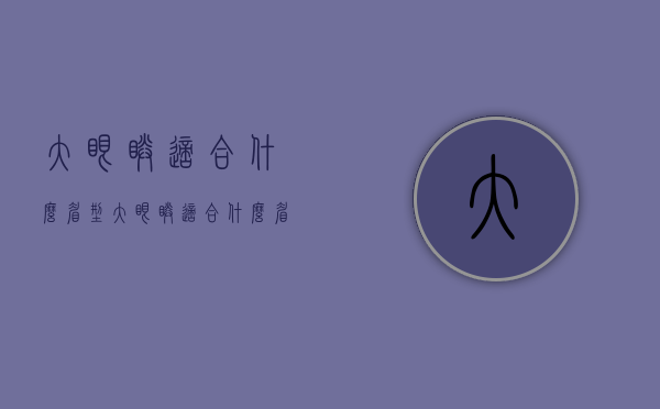 大眼睛适合什么眉型（大眼睛适合什么眉型好看）