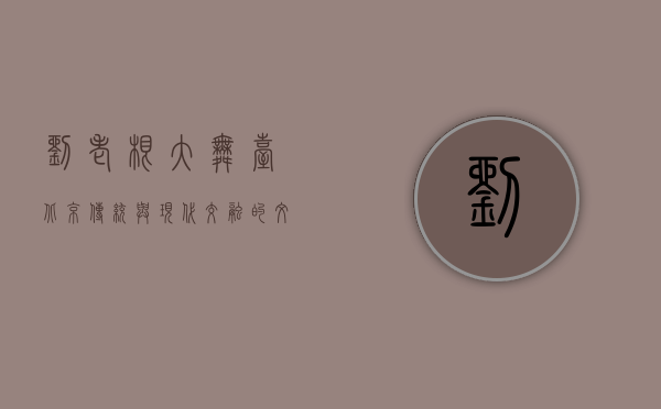 刘老根大舞台北京，传统与现代交融的文化盛宴