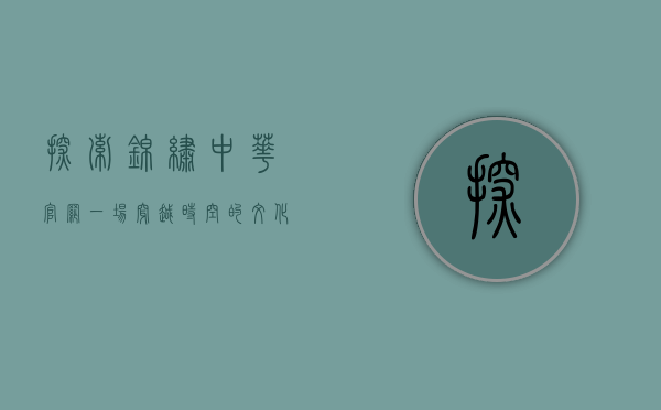 探索锦绣中华官网，一场穿越时空的文化之旅