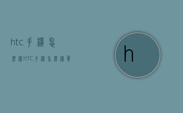 htc手机怎么样（HTC手机怎么样质量好不好）