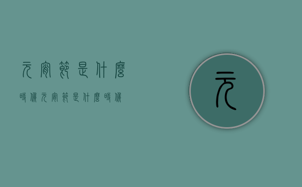 元宵节是什么时候（元宵节是什么时候?）