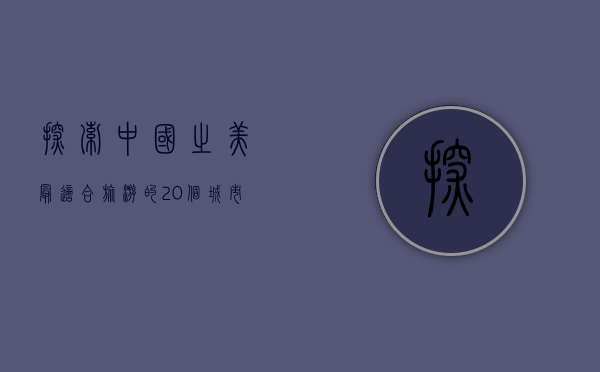 探索中国之美，最适合旅游的20个城市全攻略