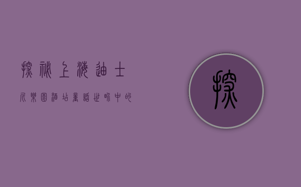 探秘上海迪士尼乐园酒店，童话世界中的奢华与梦幻体验
