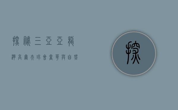探秘三亚亚龙湾高尔夫球会，奢华与自然的完美融合
