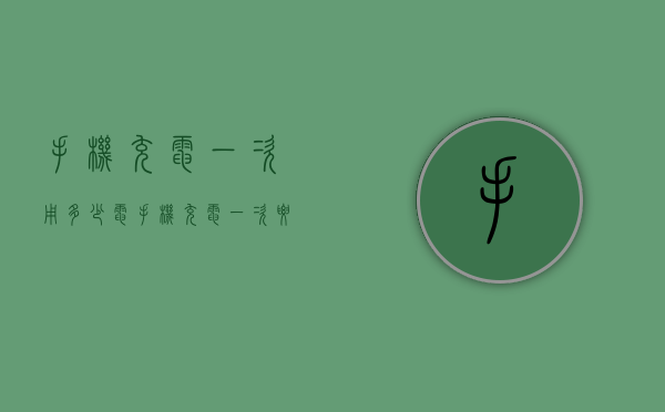 手机充电一次用多少电（手机充电一次要用多少电）