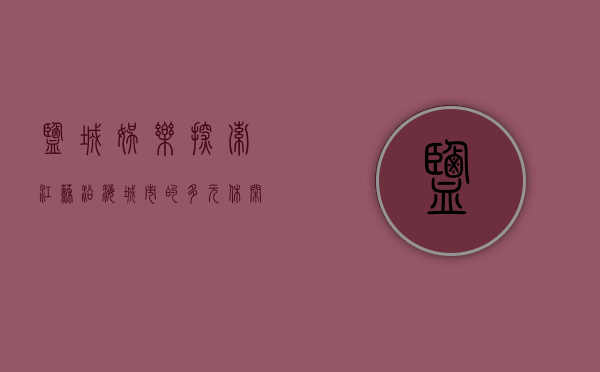 盐城娱乐，探索江苏沿海城市的多元休闲文化