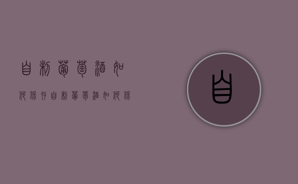自制葡萄酒如何保存（自制葡萄酒如何保存方法）