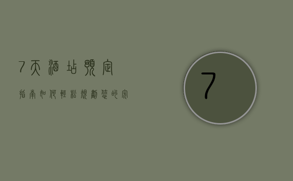 7天酒店预定指南，如何轻松规划您的完美住宿体验