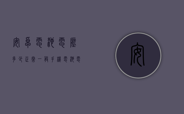 安卓电池电压多少正常（一般手机电池电压）