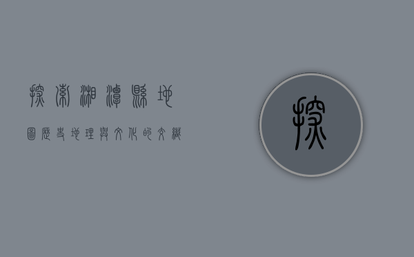 探索湘潭县地图，历史、地理与文化的交织
