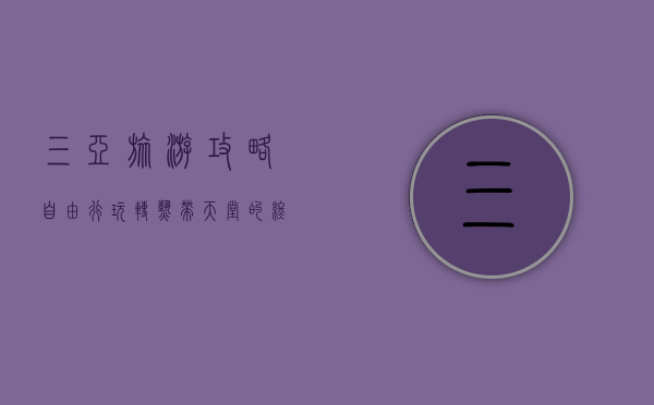 三亚旅游攻略自由行，玩转热带天堂的终极指南