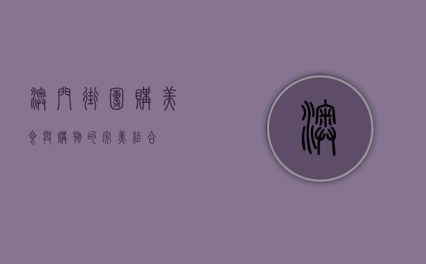澳门街团购，美食与购物的完美结合