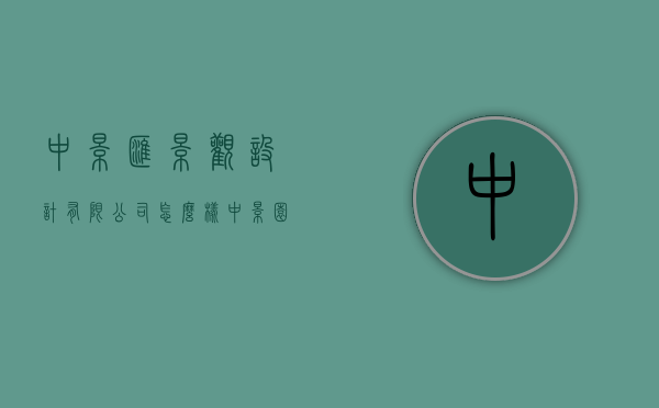 中景汇景观设计有限公司怎么样（中景园林有限公司怎么样）