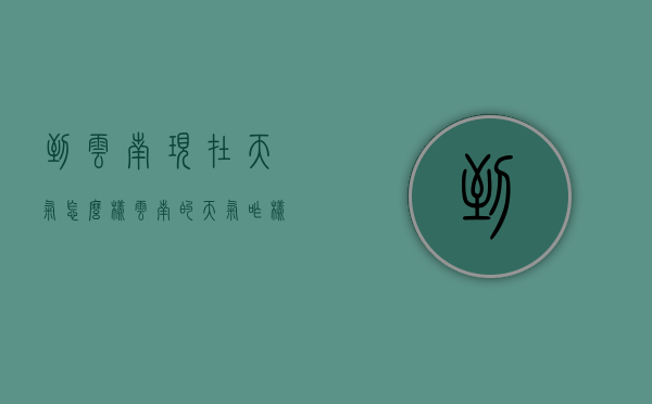 到云南现在天气怎么样（云南的天气咋样）