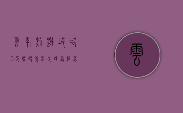 云南旅游攻略，3天玩转丽江、大理、香格里拉