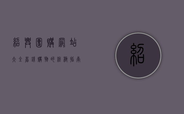 绍兴团购网站大全，省钱购物的终极指南