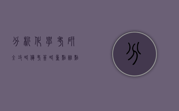 分析化学考研全攻略，备考策略、重点难点与未来发展方向