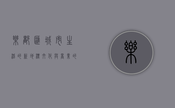 乐都汇，城市生活的新地标，文化与商业的交融之地