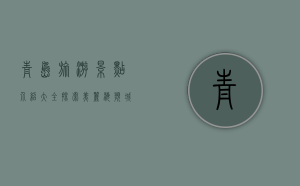 青岛旅游景点介绍大全，探索美丽海滨城市的无限魅力