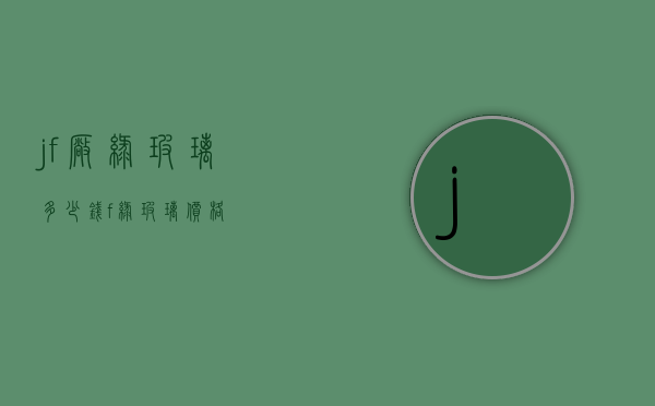 jf厂绿玻璃多少钱（f绿玻璃价格）