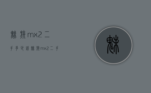 魅族mx2二手多少钱（魅族mx2二手多少钱一台）