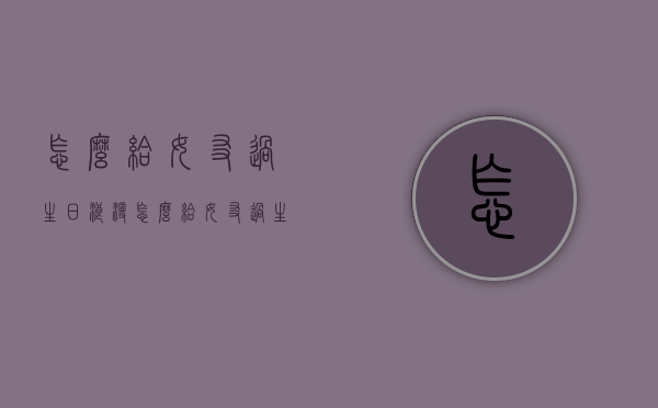怎么给女友过生日浪漫（怎么给女友过生日浪漫祝福）