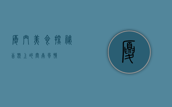 厦门美食探秘，舌尖上的闽南风情
