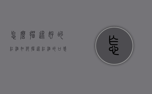 怎么描述好的红酒（如何描述红酒的口感）