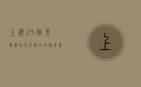 上海23个免费游玩的景点攻略，探索魔都的免费魅力