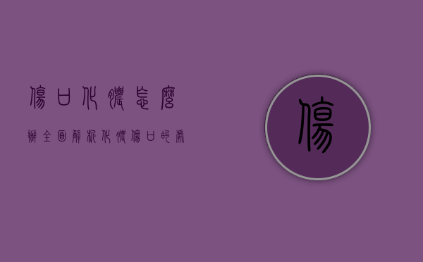 伤口化脓怎么办？全面解析化脓伤口的处理与预防
