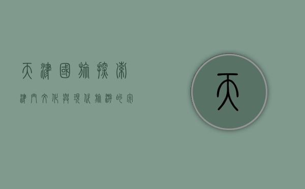 天津国旅，探索津门文化与现代旅游的完美融合
