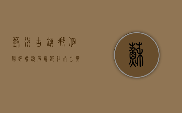 苏州古镇哪个最好玩？深度解析江南水乡的魅力之选