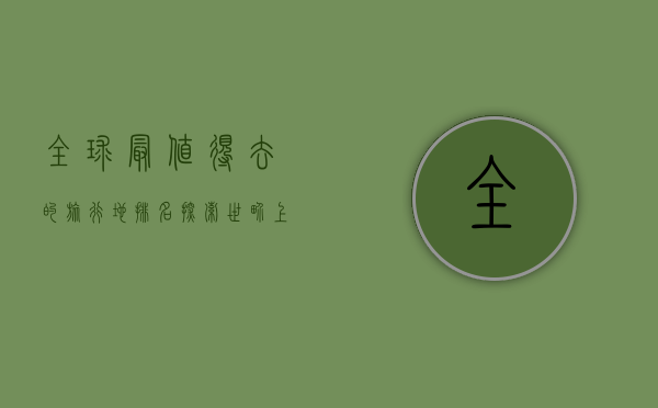 全球最值得去的旅行地排名，探索世界上的瑰宝