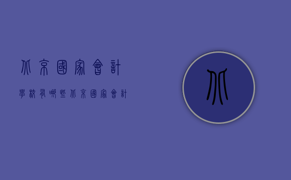 北京国家会计学校有哪些（北京国家会计学院在哪里）