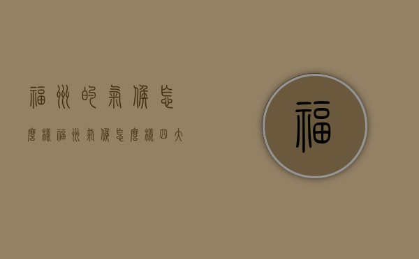福州的气候怎么样（福州气候怎么样四大火炉）