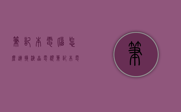 笔记本电脑怎么连接液晶电视（笔记本电脑怎么连接液晶电视显示器）