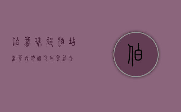伯豪瑞廷酒店，奢华与舒适的完美融合