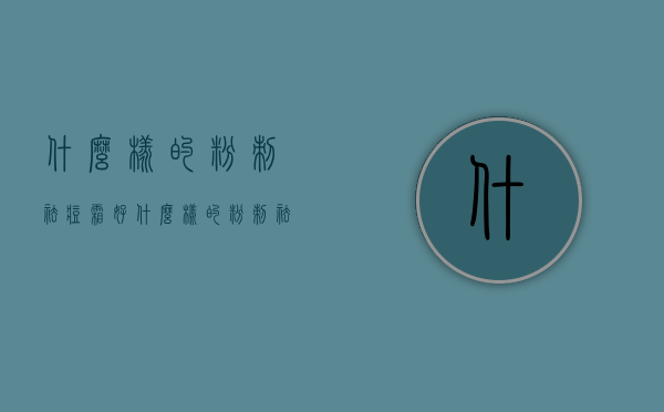 什么样的粉刺祛痘霜好（什么样的粉刺祛痘霜好一点）