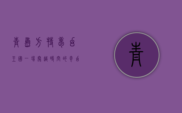 青岛方特梦幻王国，一场穿越时空的奇幻之旅
