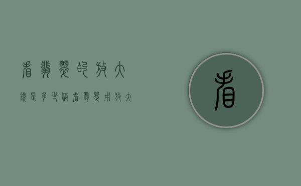 看翡翠的放大镜是多少倍（看翡翠用放大镜多少倍）