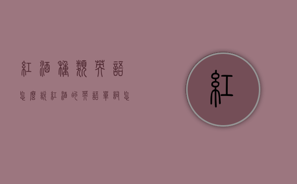 红酒种类英语怎么说（红酒的英语单词怎么说）