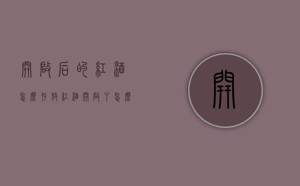 开启后的红酒怎么存放（红酒开启了怎么保存）