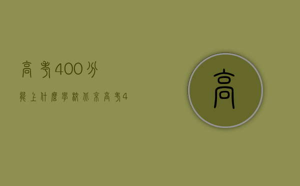 高考400分能上什么学校（北京高考400分能上什么学校）