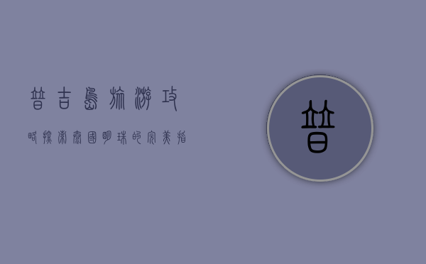 普吉岛旅游攻略，探索泰国明珠的完美指南