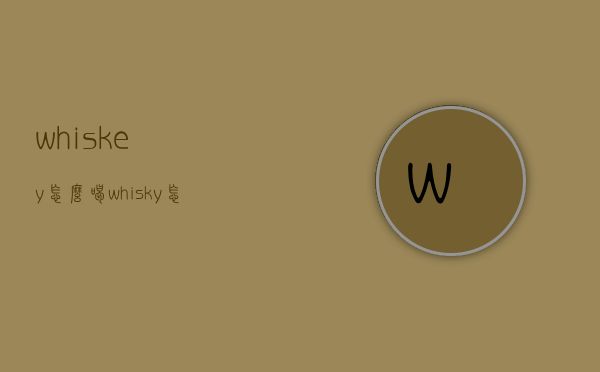 whiskey怎么喝（whisky怎么喝好喝）