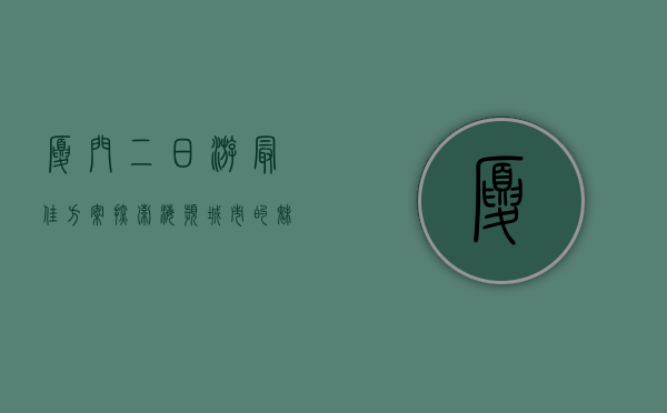 厦门二日游最佳方案，探索海滨城市的魅力