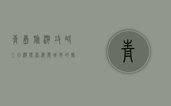 青岛旅游攻略三日游，探索海滨城市的魅力