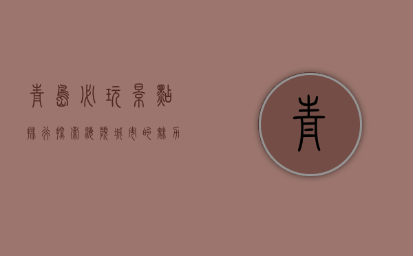 青岛必玩景点排行，探索海滨城市的魅力