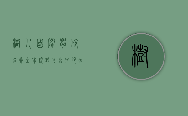树人国际学校,培养全球视野的未来领袖 树人国际学校,培养全球视野的未来领袖