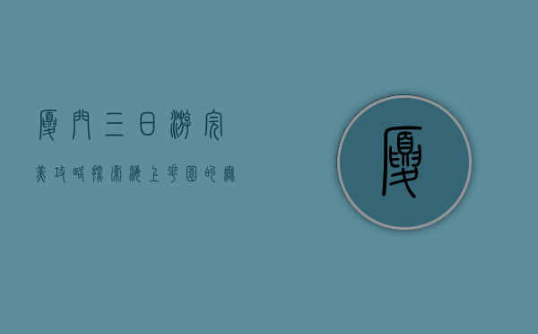 厦门三日游完美攻略，探索海上花园的无限魅力
